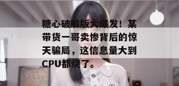 糖心破解版大爆发!某带货一哥卖惨背后的惊天骗局,这信息量大到CPU都烧了。 糖心破解版大爆发!某带货一哥卖惨背后的惊天骗局,这信息量大到CPU都烧了。